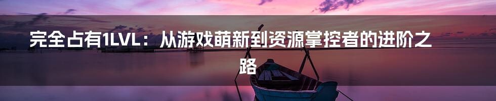 完全占有1LVL:从游戏萌新到资源掌控者的进阶之路