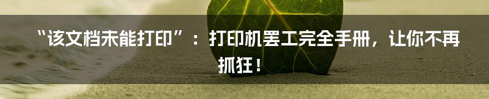 “该文档未能打印”：打印机罢工完全手册，让你不再抓狂！
