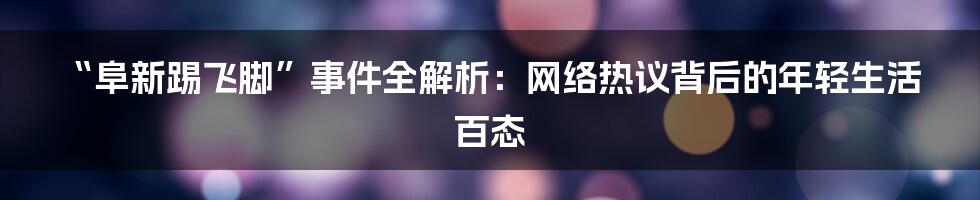 “阜新踢飞脚”事件全解析：网络热议背后的年轻生活百态