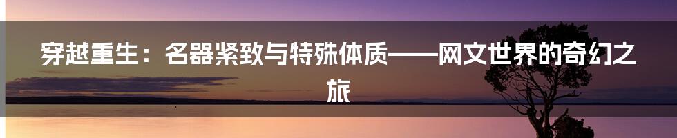穿越重生:名器紧致与特殊体质——网文世界的奇幻之旅