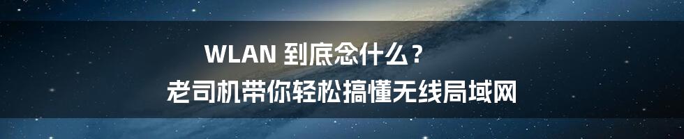 WLAN 到底念什么？ 老司机带你轻松搞懂无线局域网