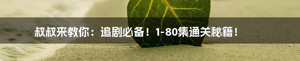 叔叔来教你:追剧必备!1-80集通关秘籍!