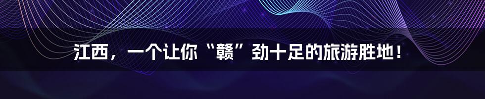 江西，一个让你“赣”劲十足的旅游胜地！