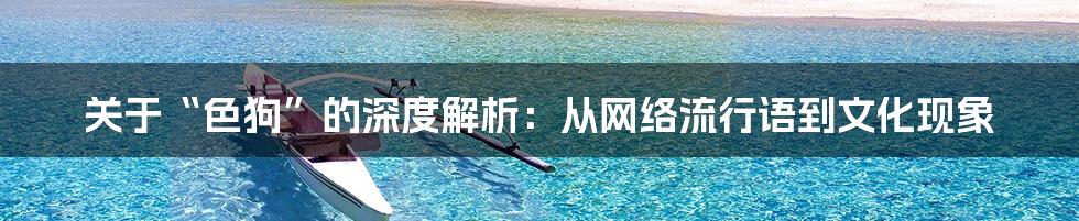 关于“色狗”的深度解析：从网络流行语到文化现象