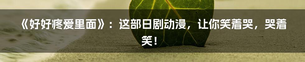 《好好疼爱里面》:这部日剧动漫,让你笑着哭,哭着笑!