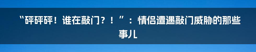 “砰砰砰！谁在敲门？！”：情侣遭遇敲门威胁的那些事儿