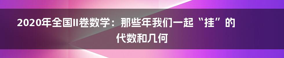 2020年全国II卷数学：那些年我们一起“挂”的代数和几何