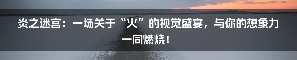 炎之迷宫：一场关于“火”的视觉盛宴，与你的想象力一同燃烧！
