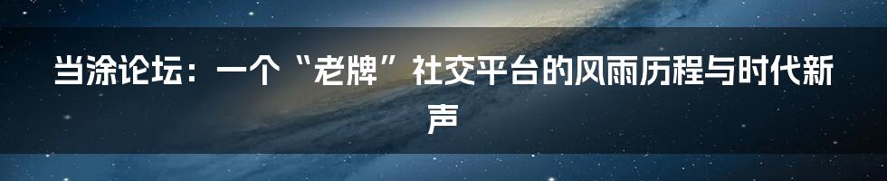 当涂论坛：一个“老牌”社交平台的风雨历程与时代新声
