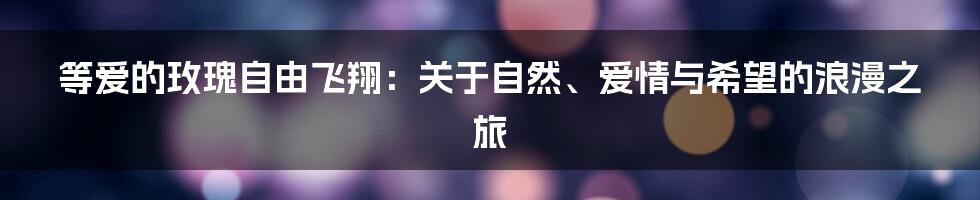 等爱的玫瑰自由飞翔:关于自然、爱情与希望的浪漫之旅