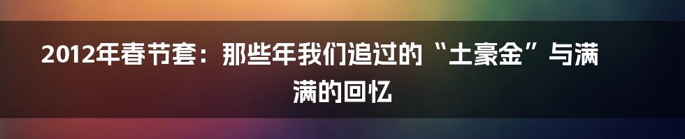 2012年春节套:那些年我们追过的“土豪金”与满满的回忆