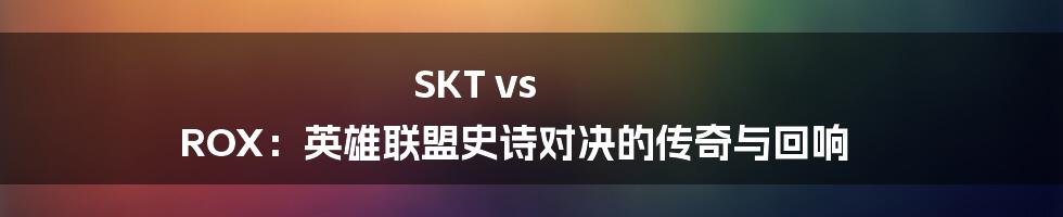 SKT vs ROX：英雄联盟史诗对决的传奇与回响
