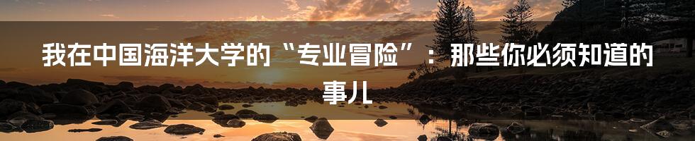 我在中国海洋大学的“专业冒险”:那些你必须知道的事儿