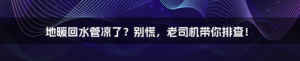 地暖回水管凉了?别慌,老司机带你排查!