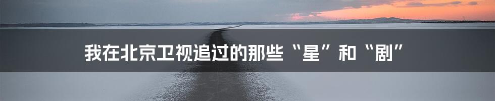 我在北京卫视追过的那些“星”和“剧”