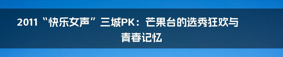 2011“快乐女声”三城PK:芒果台的选秀狂欢与青春记忆