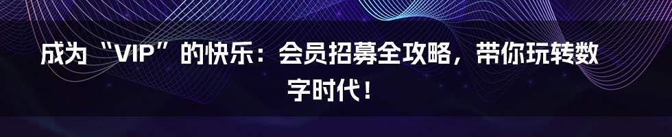 成为“VIP”的快乐：会员招募全攻略，带你玩转数字时代！