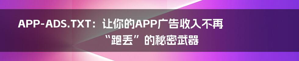 APP-ADS.TXT：让你的APP广告收入不再“跑丢”的秘密武器