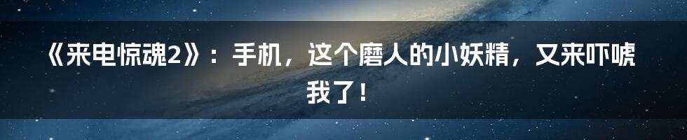 《来电惊魂2》：手机，这个磨人的小妖精，又来吓唬我了！