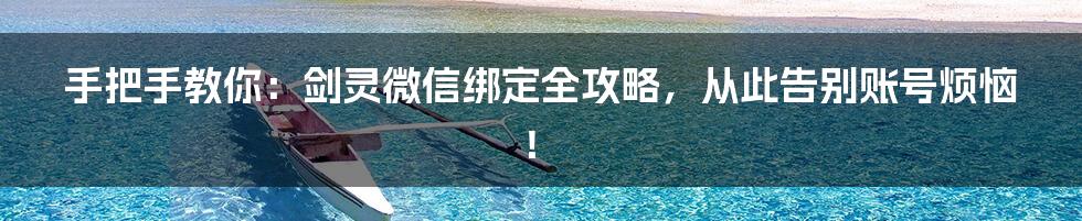 手把手教你：剑灵微信绑定全攻略，从此告别账号烦恼！