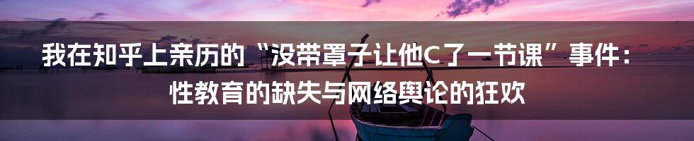 我在知乎上亲历的“没带罩子让他C了一节课”事件： 性教育的缺失与网络舆论的狂欢