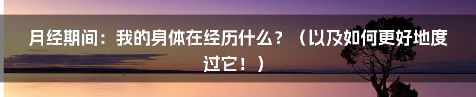 月经期间：我的身体在经历什么？（以及如何更好地度过它！）