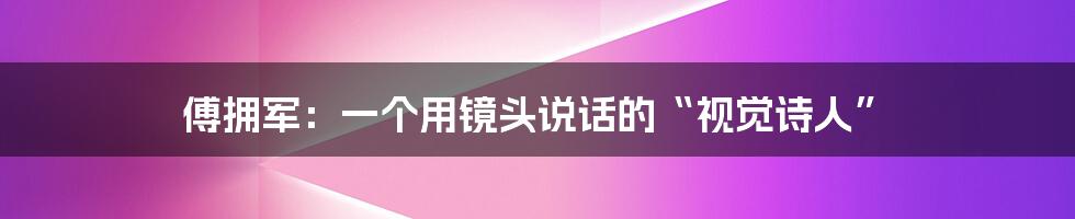 傅拥军:一个用镜头说话的“视觉诗人”