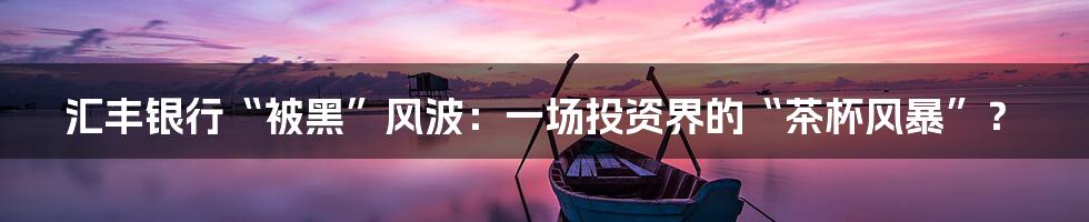 汇丰银行“被黑”风波:一场投资界的“茶杯风暴”?