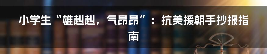 小学生“雄赳赳,气昂昂”:抗美援朝手抄报指南