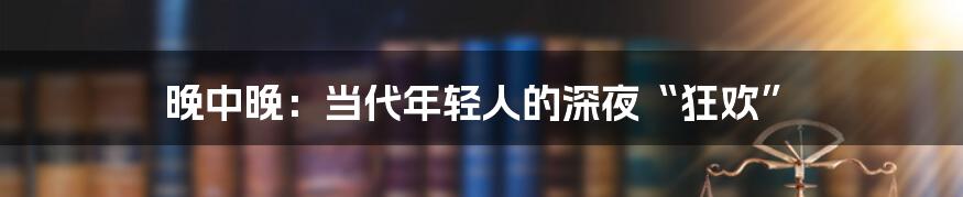 晚中晚：当代年轻人的深夜“狂欢”