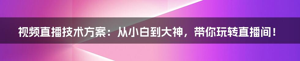 视频直播技术方案:从小白到大神,带你玩转直播间!