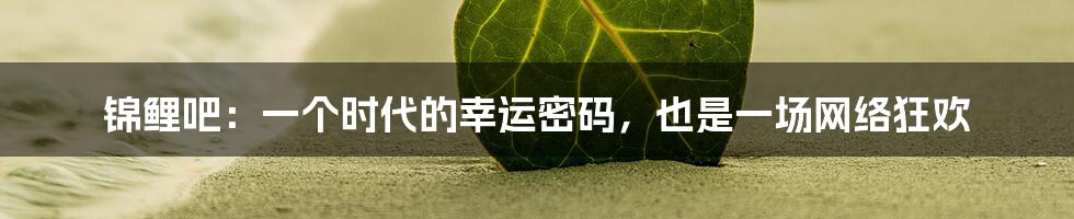 锦鲤吧：一个时代的幸运密码，也是一场网络狂欢