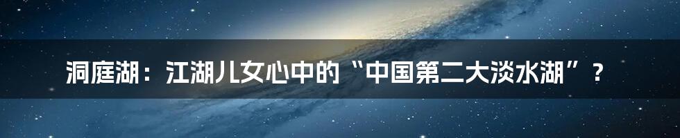 洞庭湖：江湖儿女心中的“中国第二大淡水湖”？