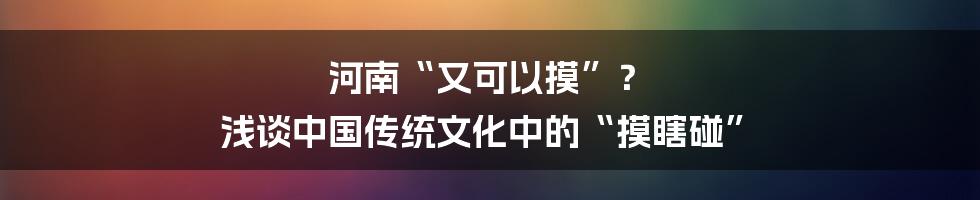 河南“又可以摸”？ 浅谈中国传统文化中的“摸瞎碰”