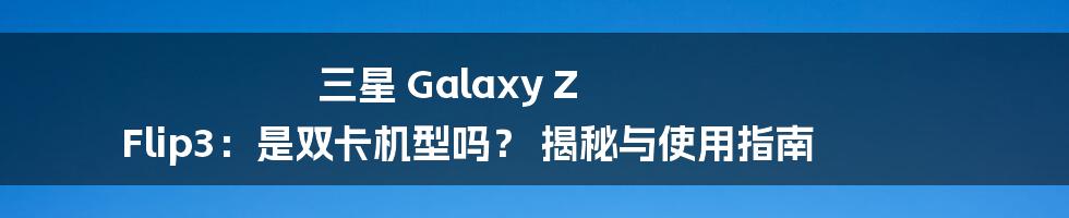 三星 Galaxy Z Flip3:是双卡机型吗? 揭秘与使用指南