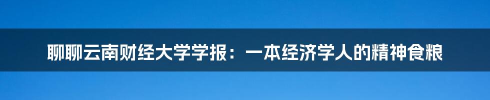 聊聊云南财经大学学报:一本经济学人的精神食粮