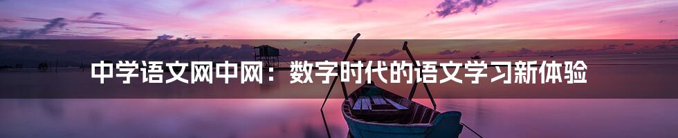 中学语文网中网：数字时代的语文学习新体验