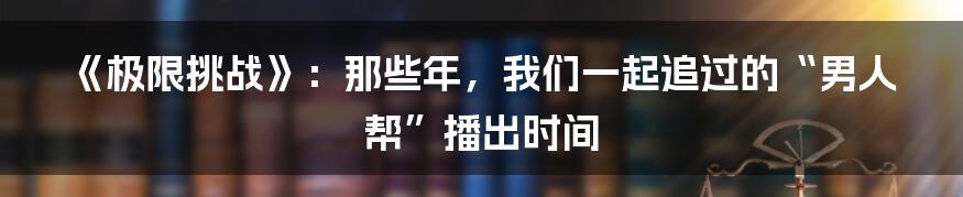 《极限挑战》：那些年，我们一起追过的“男人帮”播出时间