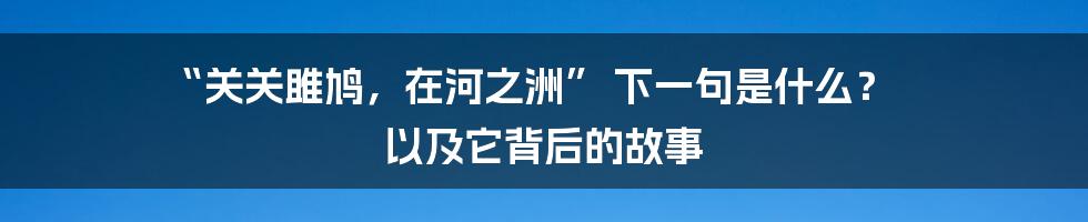“关关雎鸠，在河之洲” 下一句是什么？ 以及它背后的故事