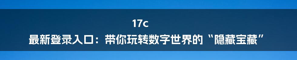17c 最新登录入口：带你玩转数字世界的“隐藏宝藏”