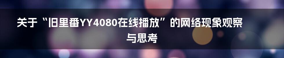 关于“旧里番YY4080在线播放”的网络现象观察与思考
