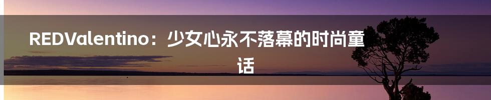 REDValentino：少女心永不落幕的时尚童话