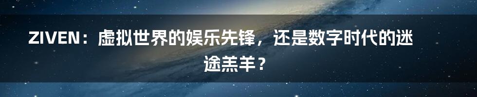 ZIVEN:虚拟世界的娱乐先锋,还是数字时代的迷途羔羊?