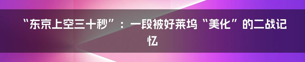 “东京上空三十秒”:一段被好莱坞“美化”的二战记忆