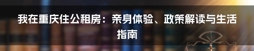 我在重庆住公租房：亲身体验、政策解读与生活指南