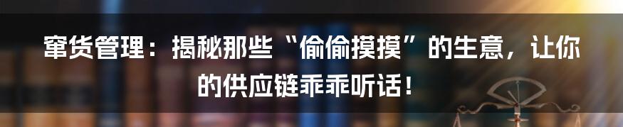 窜货管理:揭秘那些“偷偷摸摸”的生意,让你的供应链乖乖听话!