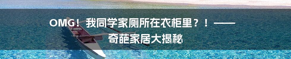 OMG！我同学家厕所在衣柜里？！—— 奇葩家居大揭秘