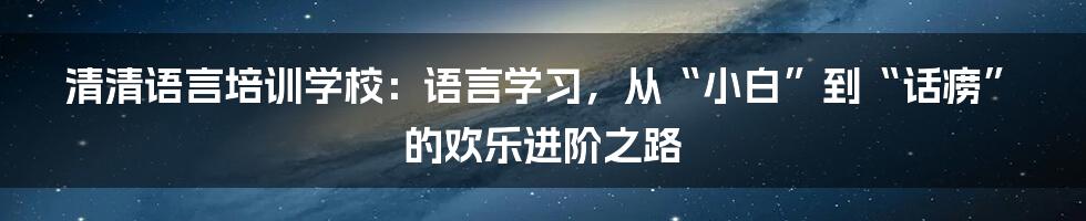 清清语言培训学校：语言学习，从“小白”到“话痨”的欢乐进阶之路