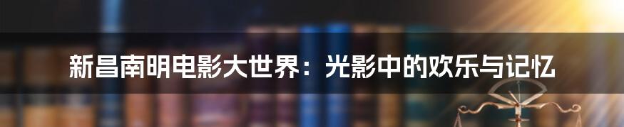新昌南明电影大世界:光影中的欢乐与记忆