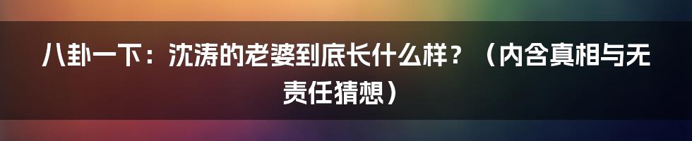 八卦一下：沈涛的老婆到底长什么样？（内含真相与无责任猜想）